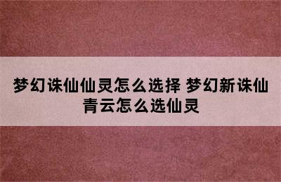 梦幻诛仙仙灵怎么选择 梦幻新诛仙青云怎么选仙灵